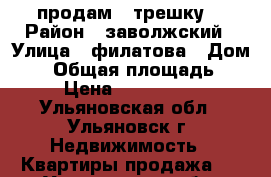 продам “ трешку“ › Район ­ заволжский › Улица ­ филатова › Дом ­ 4 › Общая площадь ­ 61 › Цена ­ 2 750 000 - Ульяновская обл., Ульяновск г. Недвижимость » Квартиры продажа   . Ульяновская обл.